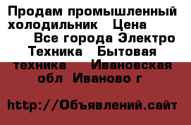 Продам промышленный холодильник › Цена ­ 40 000 - Все города Электро-Техника » Бытовая техника   . Ивановская обл.,Иваново г.